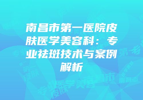南昌市第一医院皮肤医学美容科：专业祛斑技术与案例解析