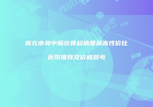 南充市鼻中隔软骨移植隆鼻高性价比医院推荐及价格参考