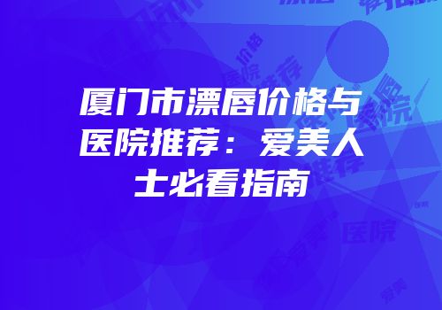厦门市漂唇价格与医院推荐：爱美人士必看指南
