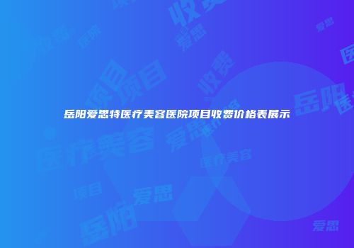 岳阳爱思特医疗美容医院项目收费价格表展示