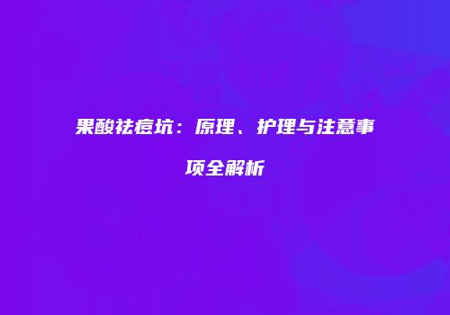 果酸祛痘坑：原理、护理与注意事项全解析