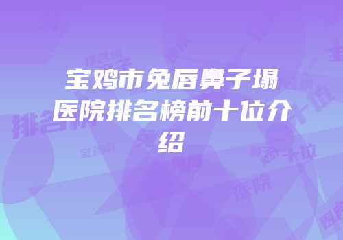 宝鸡市兔唇鼻子塌医院排名榜前十位介绍