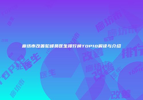 廊坊市改善驼峰鼻医生排行榜TOP10解读与介绍