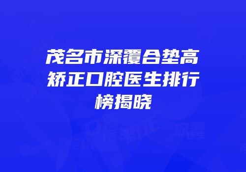 茂名市深覆合垫高矫正口腔医生排行榜揭晓