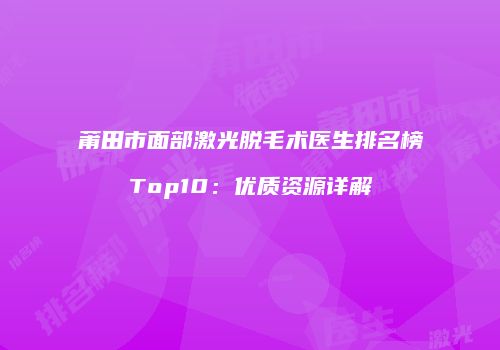 莆田市面部激光脱毛术医生排名榜Top10：优质资源详解