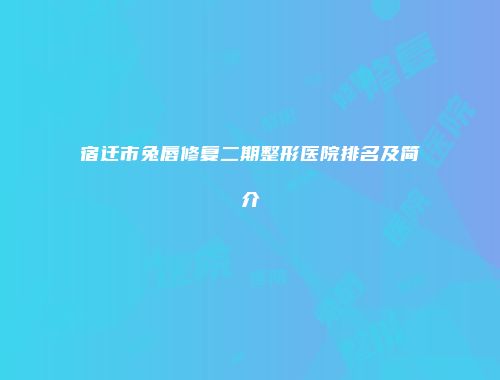 宿迁市兔唇修复二期整形医院排名及简介