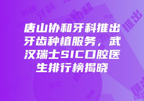 唐山协和牙科推出牙齿种植服务，武汉瑞士SIC口腔医生排行榜揭晓