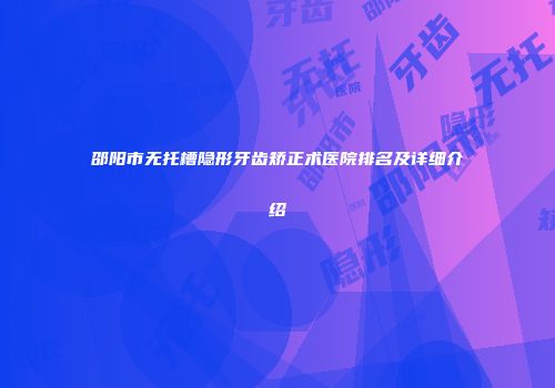 邵阳市无托槽隐形牙齿矫正术医院排名及详细介绍
