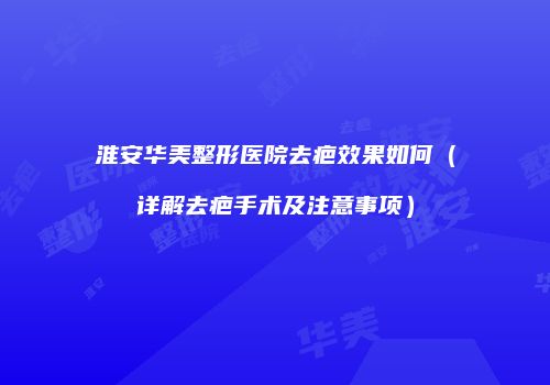 淮安华美整形医院去疤效果如何（详解去疤手术及注意事项）