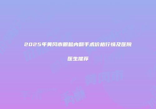 2025年黄冈市眼睑内翻手术价格行情及医院医生推荐