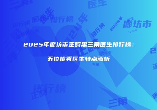 2025年廊坊市正畸黑三角医生排行榜：五位优秀医生特点解析