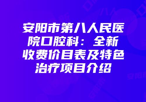 安阳市第八人民医院口腔科：全新收费价目表及特色治疗项目介绍