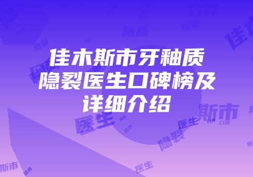佳木斯市牙釉质隐裂医生口碑榜及详细介绍