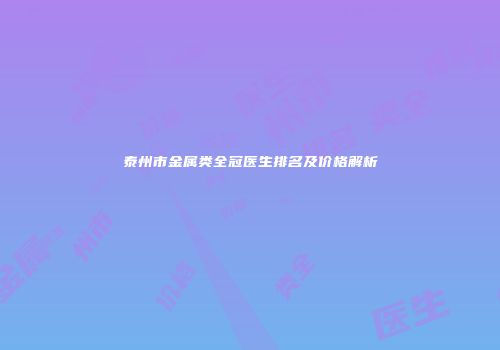 泰州市金属类全冠医生排名及价格解析