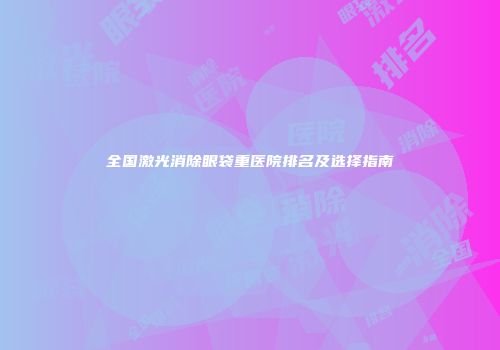 全国激光消除眼袋重医院排名及选择指南