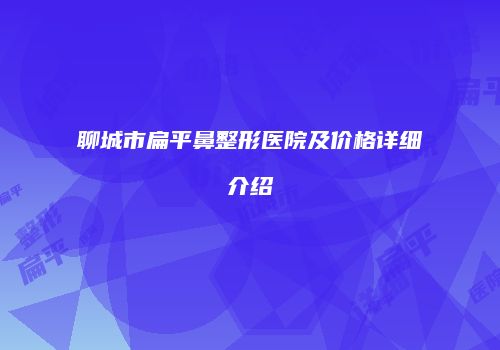 聊城市扁平鼻整形医院及价格详细介绍