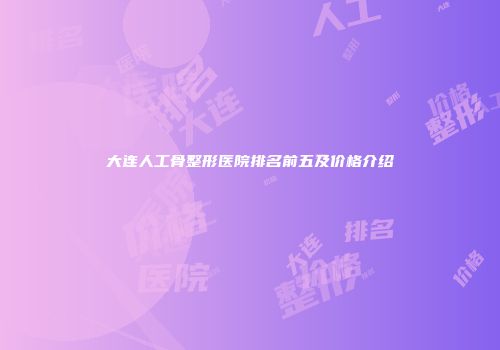 大连人工骨整形医院排名前五及价格介绍