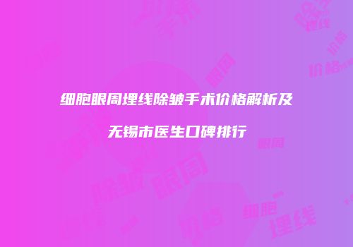 细胞眼周埋线除皱手术价格解析及无锡市医生口碑排行