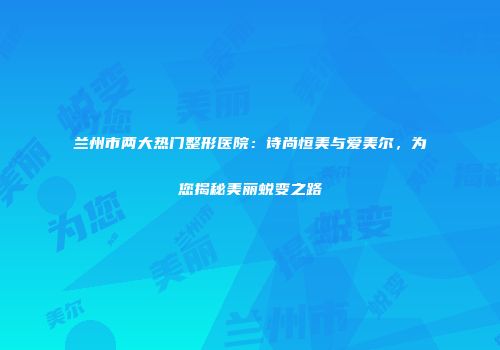 兰州市两大热门整形医院：诗尚恒美与爱美尔，为您揭秘美丽蜕变之路
