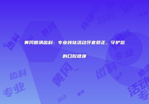 黄冈皓清齿科：专业纯钛活动牙套矫正，守护您的口腔健康