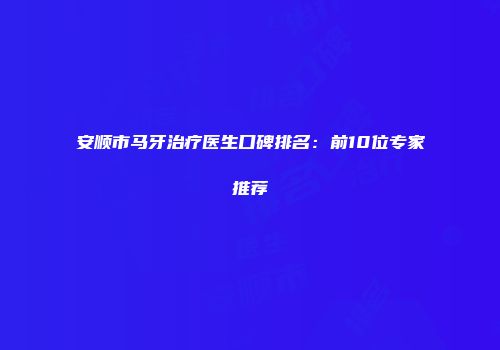 安顺市马牙治疗医生口碑排名：前10位专家推荐