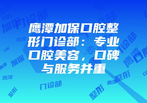 鹰潭加保口腔整形门诊部：专业口腔美容，口碑与服务并重