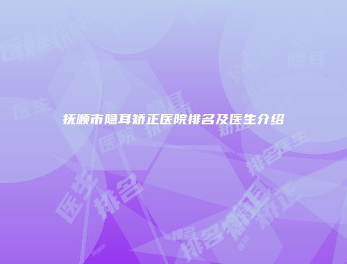 抚顺市隐耳矫正医院排名及医生介绍