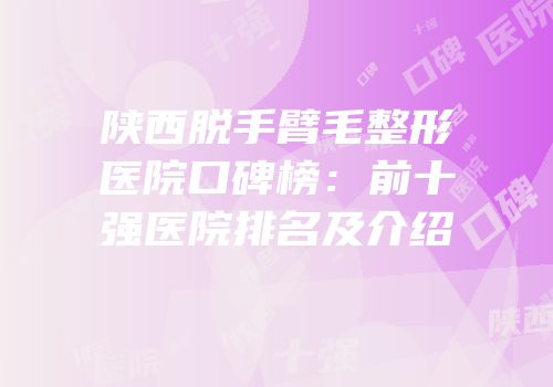 陕西脱手臂毛整形医院口碑榜：前十强医院排名及介绍