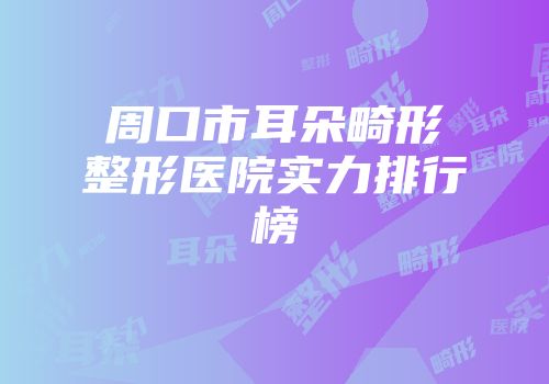 周口市耳朵畸形整形医院实力排行榜