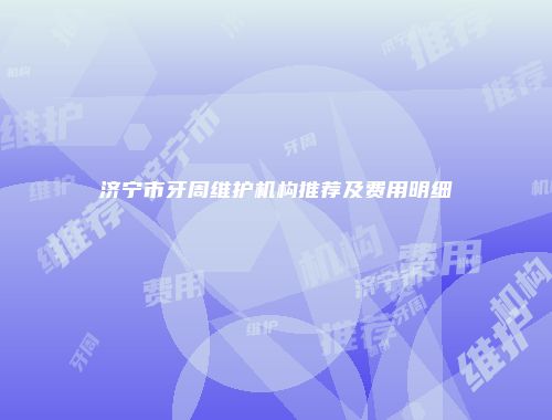 济宁市牙周维护机构推荐及费用明细