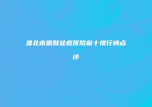 淮北市嫩肤祛痘医院前十排行榜点评