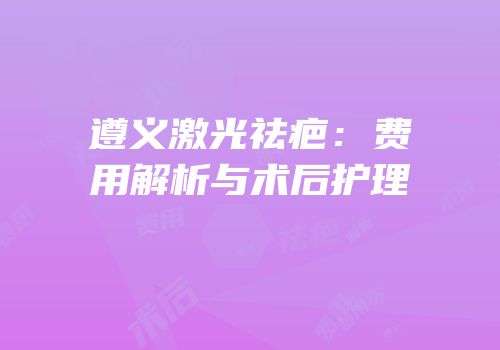 遵义激光祛疤：费用解析与术后护理