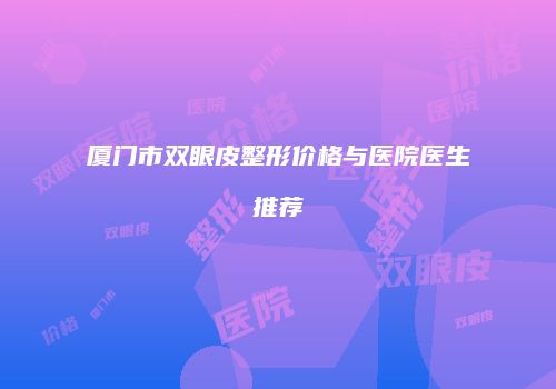 厦门市双眼皮整形价格与医院医生推荐