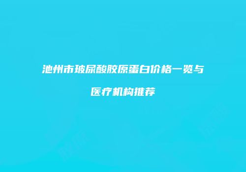 池州市玻尿酸胶原蛋白价格一览与医疗机构推荐