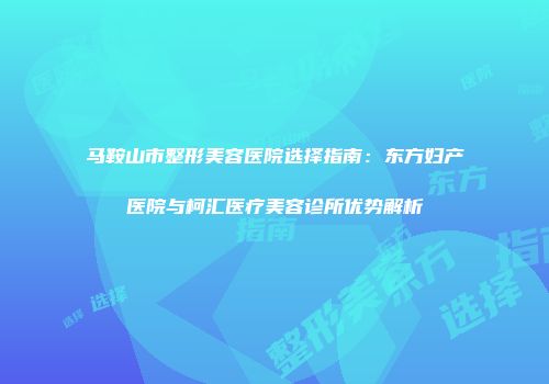 马鞍山市整形美容医院选择指南：东方妇产医院与柯汇医疗美容诊所优势解析