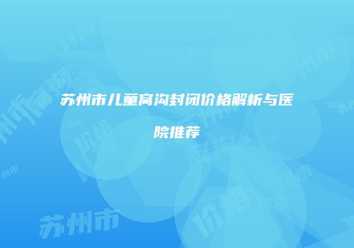 苏州市儿童窝沟封闭价格解析与医院推荐