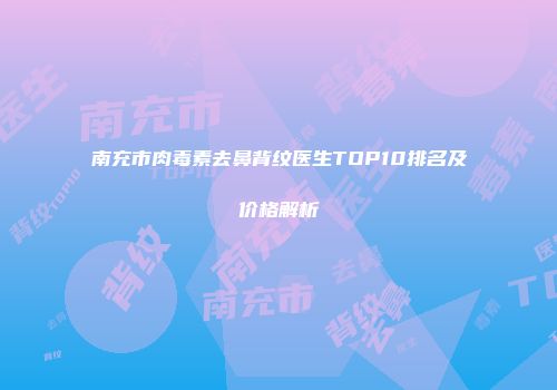 南充市肉毒素去鼻背纹医生TOP10排名及价格解析