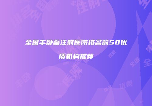 全国丰卧蚕注射医院排名前50优质机构推荐