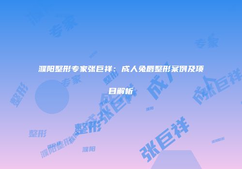 濮阳整形专家张巨祥：成人兔唇整形案例及项目解析