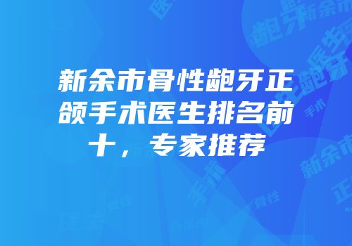 新余市骨性龅牙正颌手术医生排名前十，专家推荐