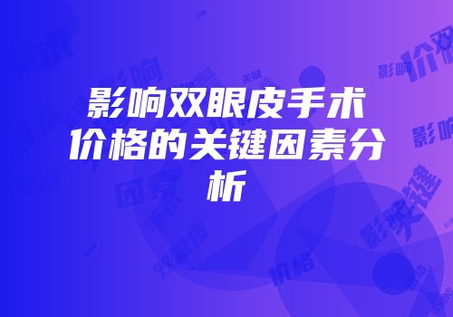 影响双眼皮手术价格的关键因素分析