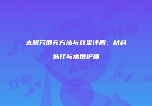 太阳穴填充方法与效果详解：材料选择与术后护理
