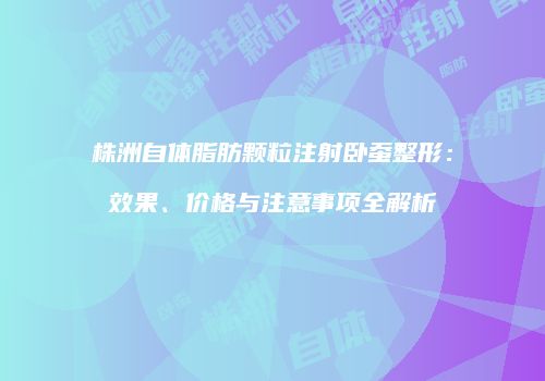 株洲自体脂肪颗粒注射卧蚕整形：效果、价格与注意事项全解析