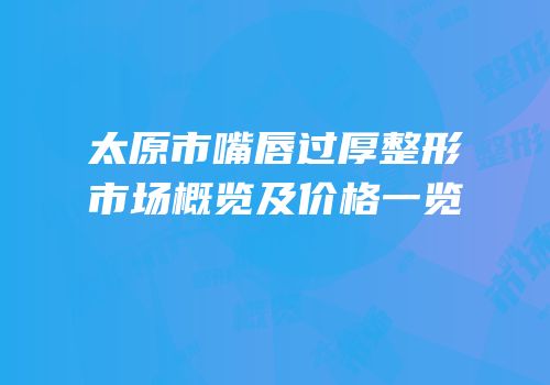 太原市嘴唇过厚整形市场概览及价格一览