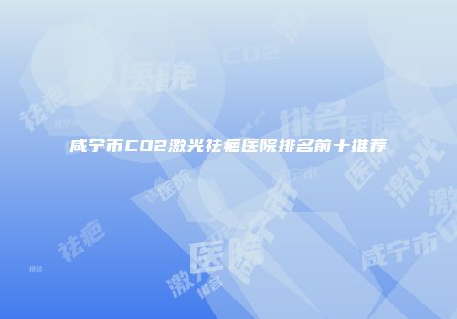 咸宁市CO2激光祛疤医院排名前十推荐
