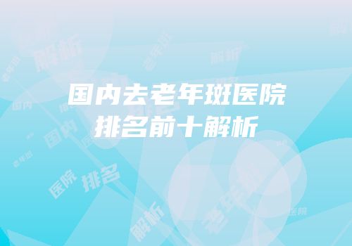 国内去老年斑医院排名前十解析