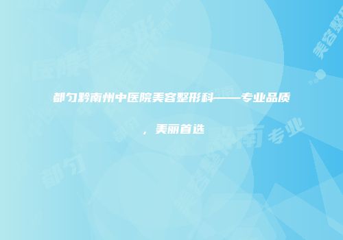 都匀黔南州中医院美容整形科——专业品质，美丽首选