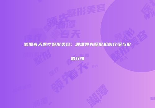 湘潭春天医疗整形美容：湘潭领先整形机构介绍与价格行情