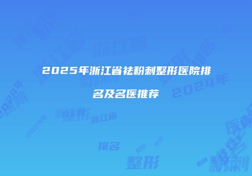 2025年浙江省祛粉刺整形医院排名及名医推荐