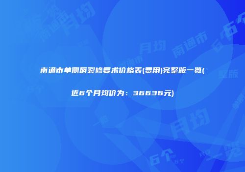 南通市单侧唇裂修复术价格表(费用)完整版一览(近6个月均价为：36636元)